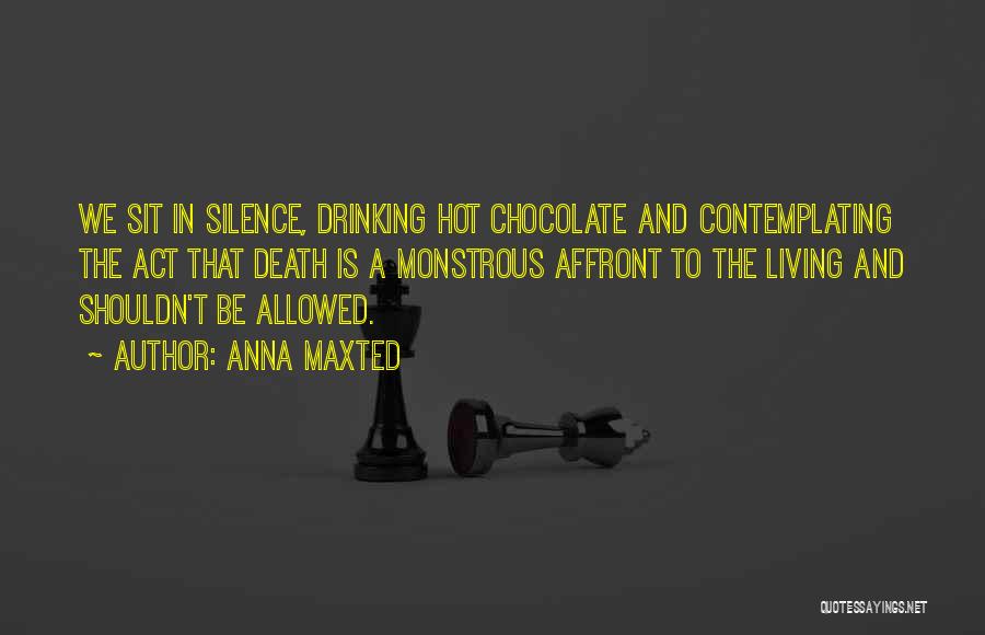 Anna Maxted Quotes: We Sit In Silence, Drinking Hot Chocolate And Contemplating The Act That Death Is A Monstrous Affront To The Living
