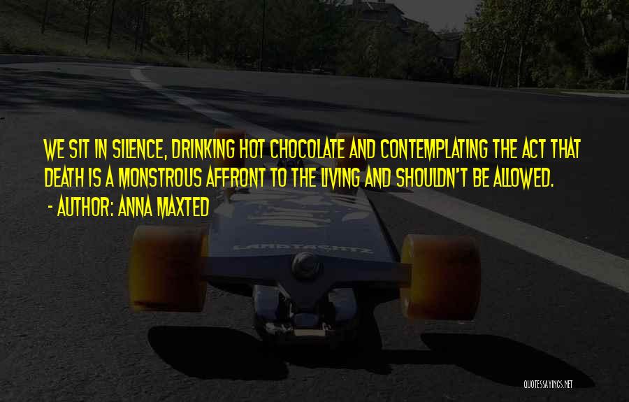 Anna Maxted Quotes: We Sit In Silence, Drinking Hot Chocolate And Contemplating The Act That Death Is A Monstrous Affront To The Living