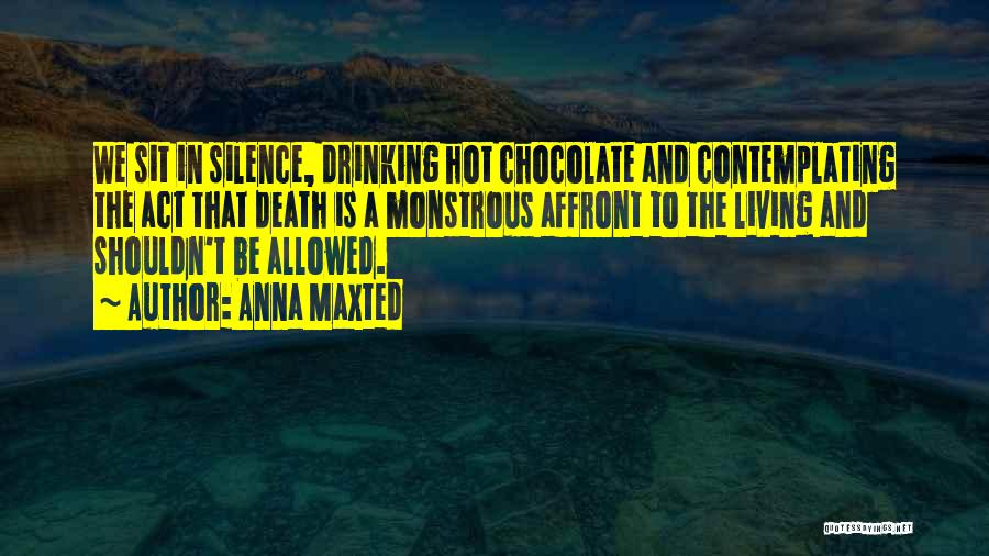 Anna Maxted Quotes: We Sit In Silence, Drinking Hot Chocolate And Contemplating The Act That Death Is A Monstrous Affront To The Living