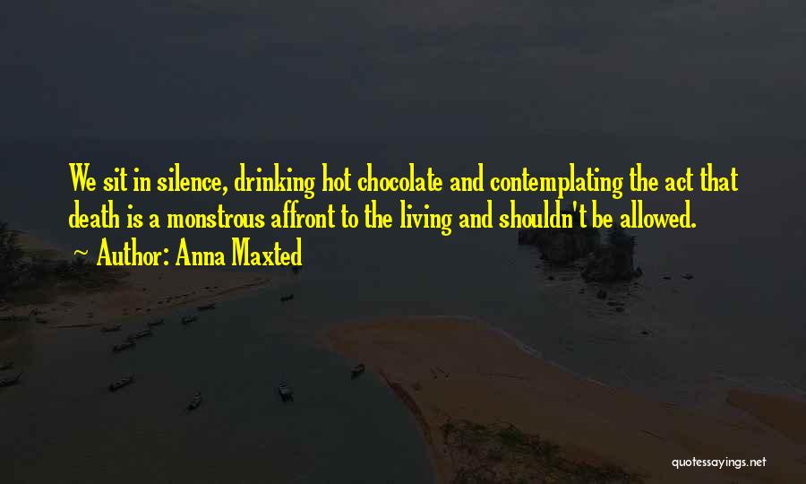 Anna Maxted Quotes: We Sit In Silence, Drinking Hot Chocolate And Contemplating The Act That Death Is A Monstrous Affront To The Living