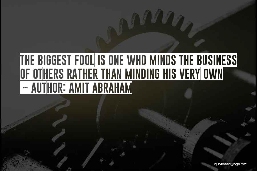 Amit Abraham Quotes: The Biggest Fool Is One Who Minds The Business Of Others Rather Than Minding His Very Own