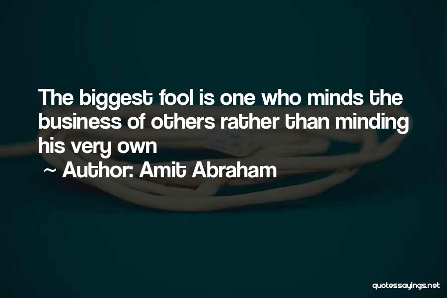 Amit Abraham Quotes: The Biggest Fool Is One Who Minds The Business Of Others Rather Than Minding His Very Own