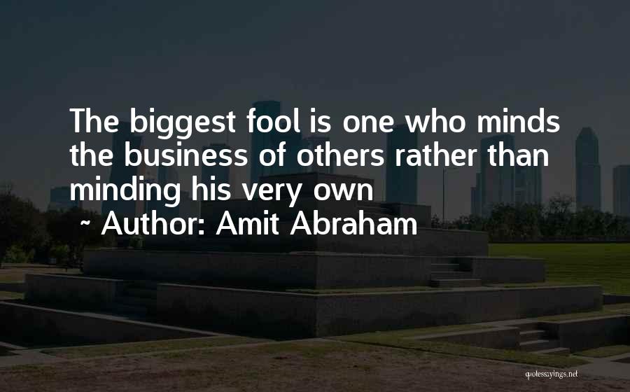 Amit Abraham Quotes: The Biggest Fool Is One Who Minds The Business Of Others Rather Than Minding His Very Own