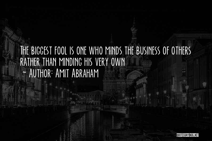 Amit Abraham Quotes: The Biggest Fool Is One Who Minds The Business Of Others Rather Than Minding His Very Own