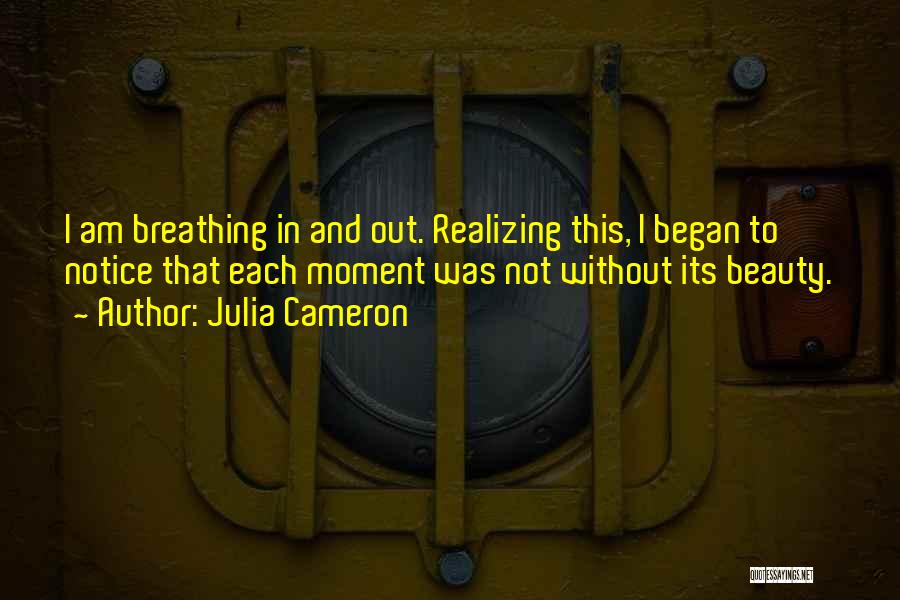 Julia Cameron Quotes: I Am Breathing In And Out. Realizing This, I Began To Notice That Each Moment Was Not Without Its Beauty.
