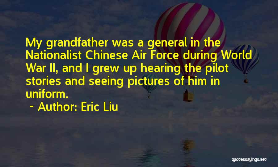 Eric Liu Quotes: My Grandfather Was A General In The Nationalist Chinese Air Force During World War Ii, And I Grew Up Hearing