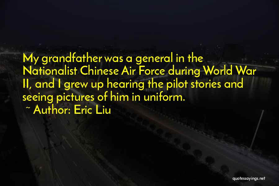 Eric Liu Quotes: My Grandfather Was A General In The Nationalist Chinese Air Force During World War Ii, And I Grew Up Hearing