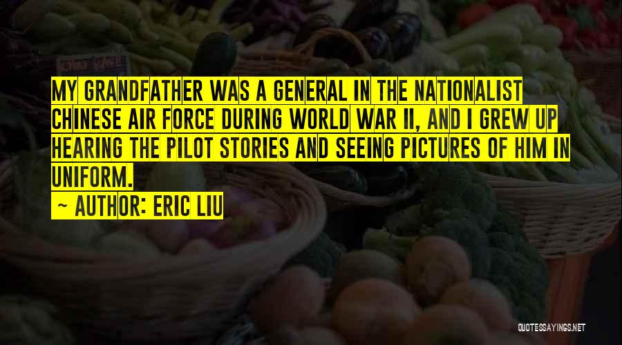 Eric Liu Quotes: My Grandfather Was A General In The Nationalist Chinese Air Force During World War Ii, And I Grew Up Hearing
