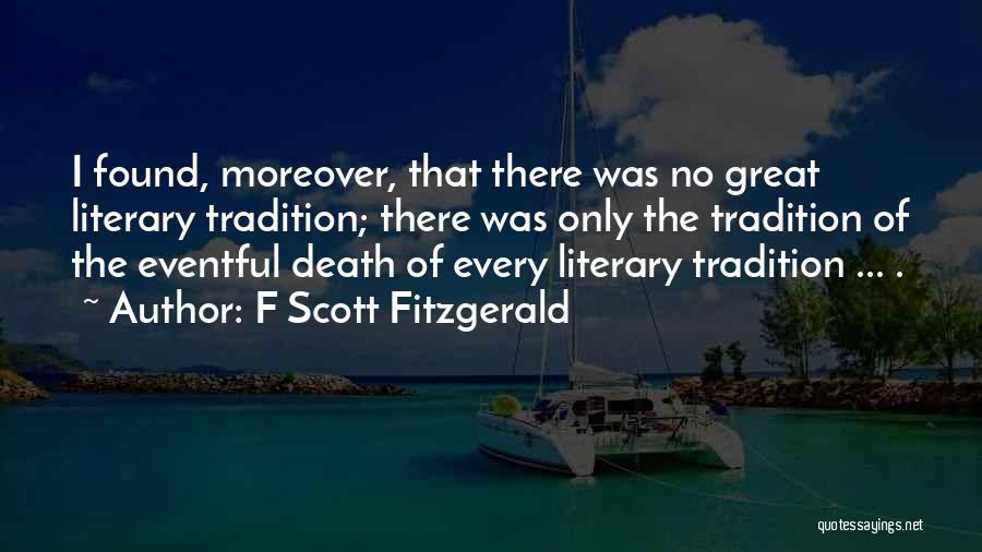 F Scott Fitzgerald Quotes: I Found, Moreover, That There Was No Great Literary Tradition; There Was Only The Tradition Of The Eventful Death Of