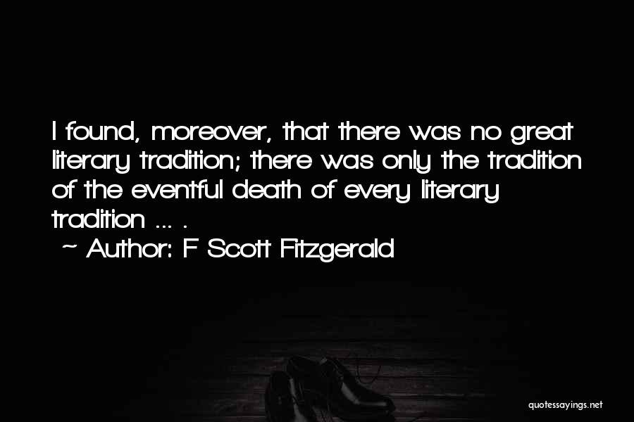 F Scott Fitzgerald Quotes: I Found, Moreover, That There Was No Great Literary Tradition; There Was Only The Tradition Of The Eventful Death Of