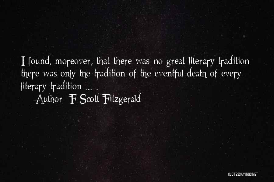 F Scott Fitzgerald Quotes: I Found, Moreover, That There Was No Great Literary Tradition; There Was Only The Tradition Of The Eventful Death Of