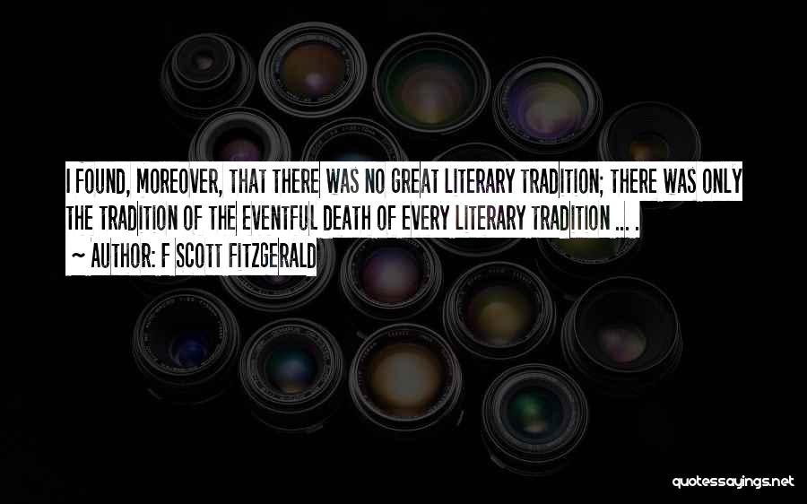 F Scott Fitzgerald Quotes: I Found, Moreover, That There Was No Great Literary Tradition; There Was Only The Tradition Of The Eventful Death Of