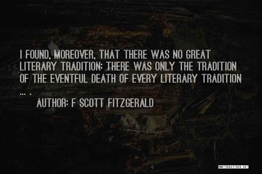 F Scott Fitzgerald Quotes: I Found, Moreover, That There Was No Great Literary Tradition; There Was Only The Tradition Of The Eventful Death Of