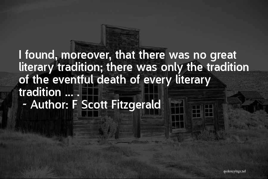 F Scott Fitzgerald Quotes: I Found, Moreover, That There Was No Great Literary Tradition; There Was Only The Tradition Of The Eventful Death Of