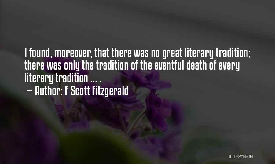 F Scott Fitzgerald Quotes: I Found, Moreover, That There Was No Great Literary Tradition; There Was Only The Tradition Of The Eventful Death Of