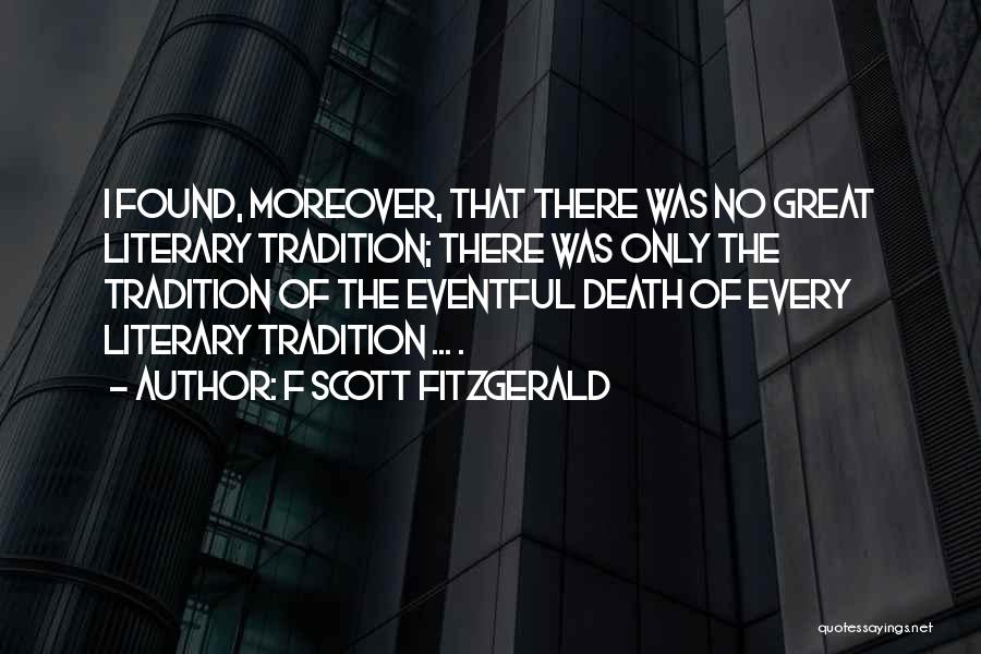 F Scott Fitzgerald Quotes: I Found, Moreover, That There Was No Great Literary Tradition; There Was Only The Tradition Of The Eventful Death Of