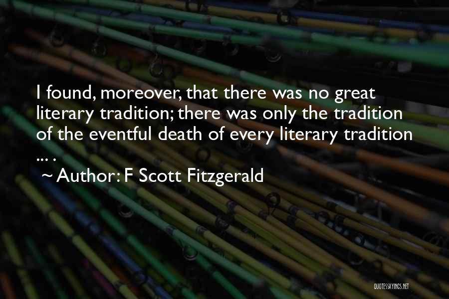 F Scott Fitzgerald Quotes: I Found, Moreover, That There Was No Great Literary Tradition; There Was Only The Tradition Of The Eventful Death Of