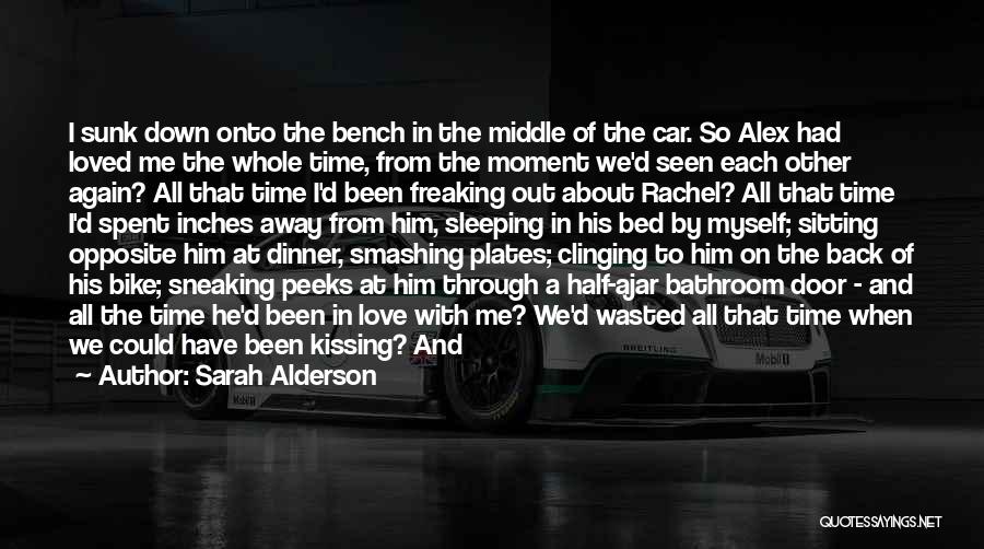 Sarah Alderson Quotes: I Sunk Down Onto The Bench In The Middle Of The Car. So Alex Had Loved Me The Whole Time,