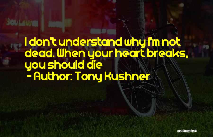 Tony Kushner Quotes: I Don't Understand Why I'm Not Dead. When Your Heart Breaks, You Should Die