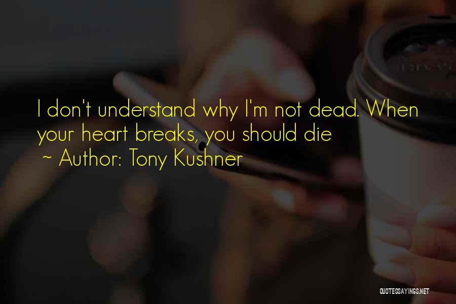 Tony Kushner Quotes: I Don't Understand Why I'm Not Dead. When Your Heart Breaks, You Should Die