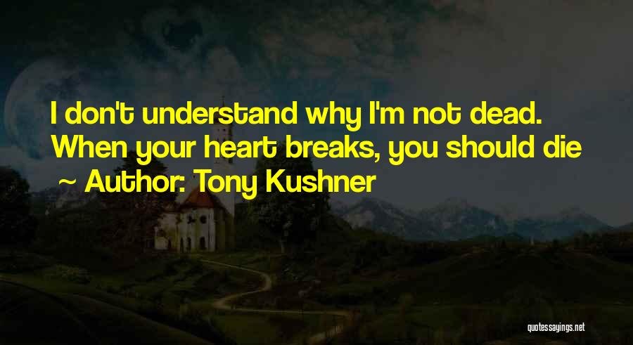 Tony Kushner Quotes: I Don't Understand Why I'm Not Dead. When Your Heart Breaks, You Should Die