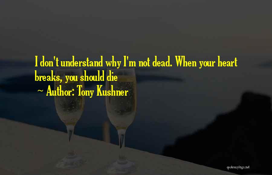 Tony Kushner Quotes: I Don't Understand Why I'm Not Dead. When Your Heart Breaks, You Should Die