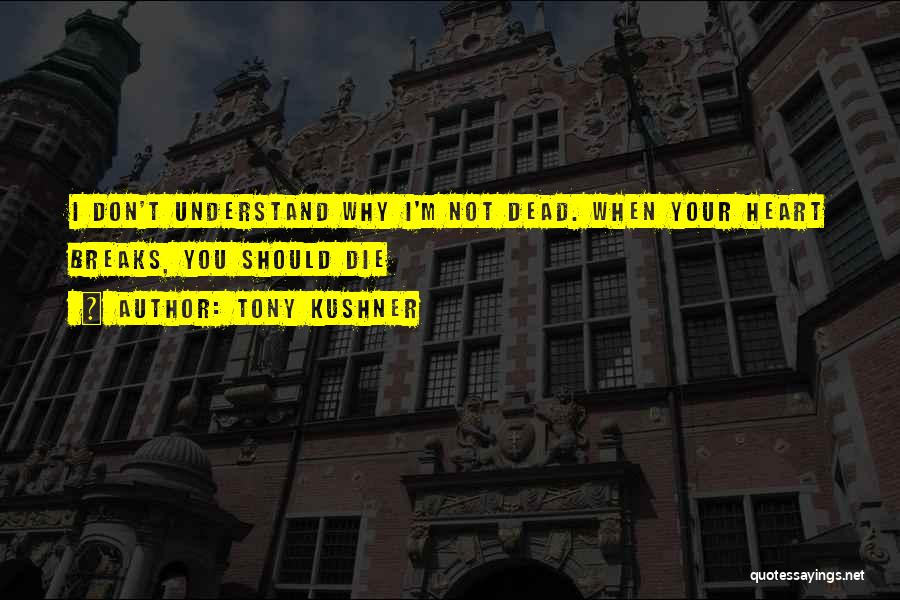 Tony Kushner Quotes: I Don't Understand Why I'm Not Dead. When Your Heart Breaks, You Should Die