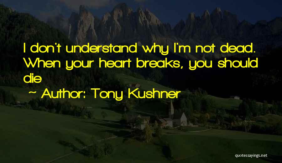 Tony Kushner Quotes: I Don't Understand Why I'm Not Dead. When Your Heart Breaks, You Should Die