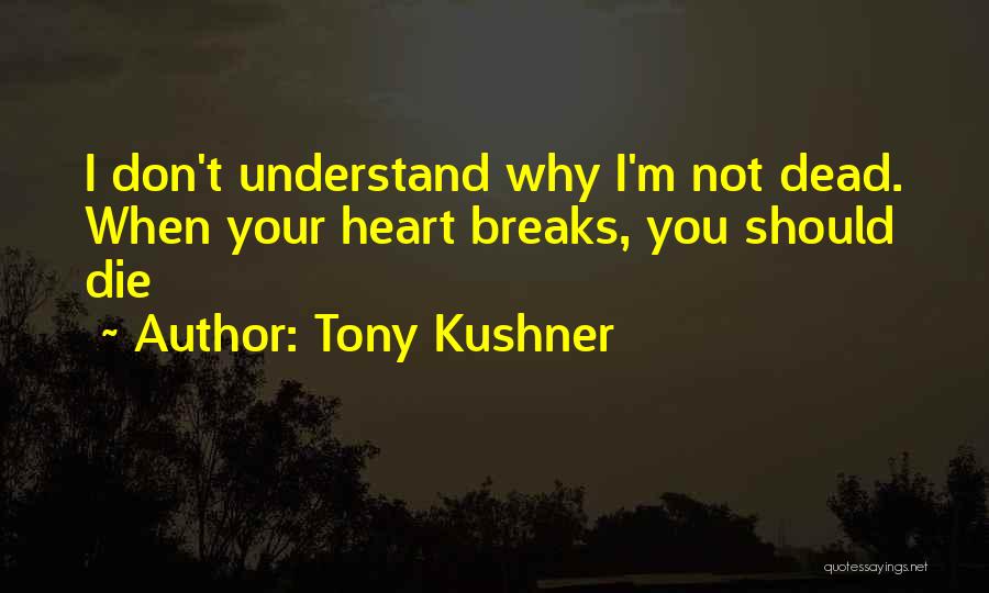 Tony Kushner Quotes: I Don't Understand Why I'm Not Dead. When Your Heart Breaks, You Should Die