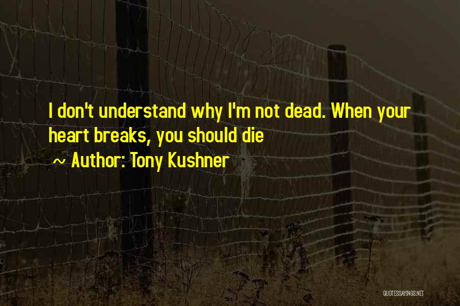 Tony Kushner Quotes: I Don't Understand Why I'm Not Dead. When Your Heart Breaks, You Should Die