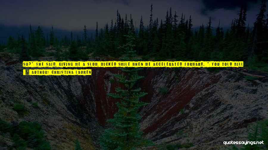 Christina Lauren Quotes: So? She Said, Giving Me A Slow, Wicked Smile When We Accelerated Forward. You Told Will You Found A Woman
