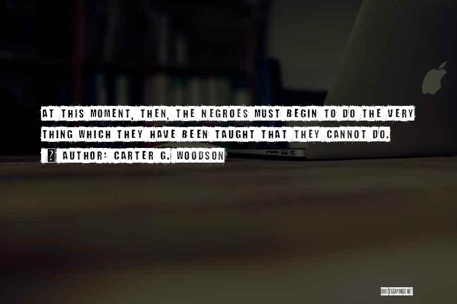 Carter G. Woodson Quotes: At This Moment, Then, The Negroes Must Begin To Do The Very Thing Which They Have Been Taught That They