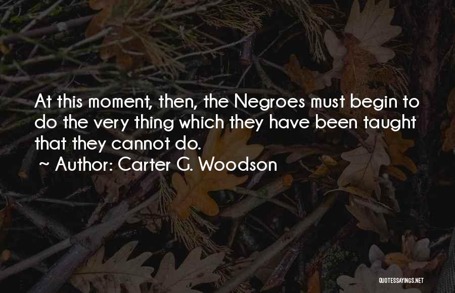 Carter G. Woodson Quotes: At This Moment, Then, The Negroes Must Begin To Do The Very Thing Which They Have Been Taught That They