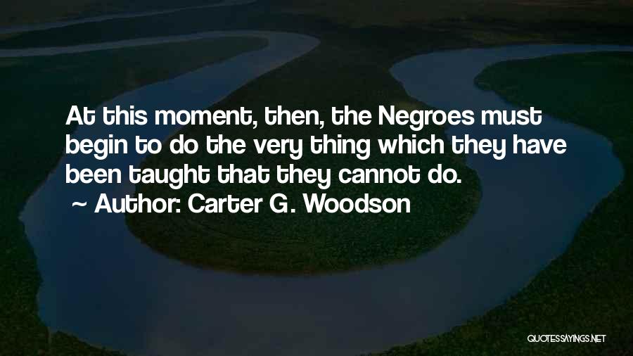 Carter G. Woodson Quotes: At This Moment, Then, The Negroes Must Begin To Do The Very Thing Which They Have Been Taught That They