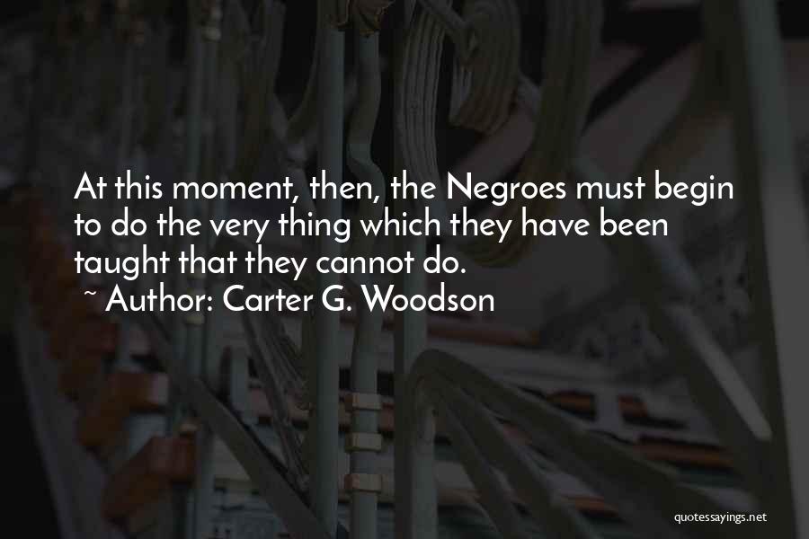 Carter G. Woodson Quotes: At This Moment, Then, The Negroes Must Begin To Do The Very Thing Which They Have Been Taught That They