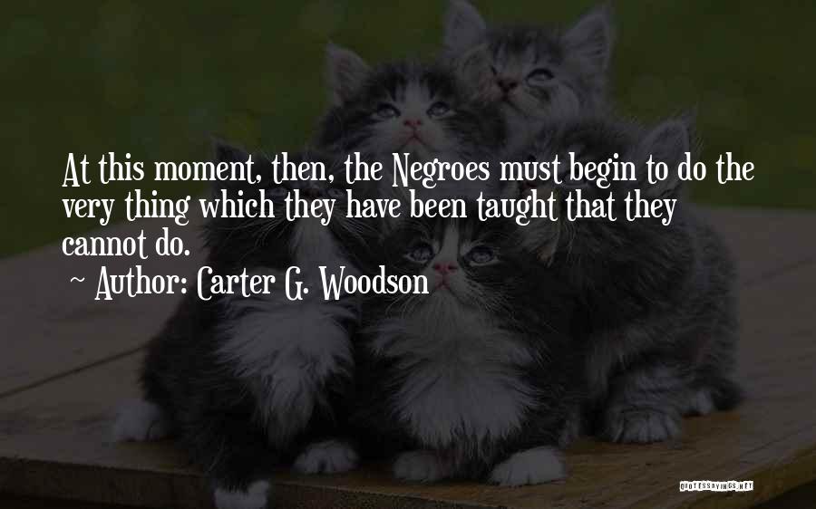 Carter G. Woodson Quotes: At This Moment, Then, The Negroes Must Begin To Do The Very Thing Which They Have Been Taught That They