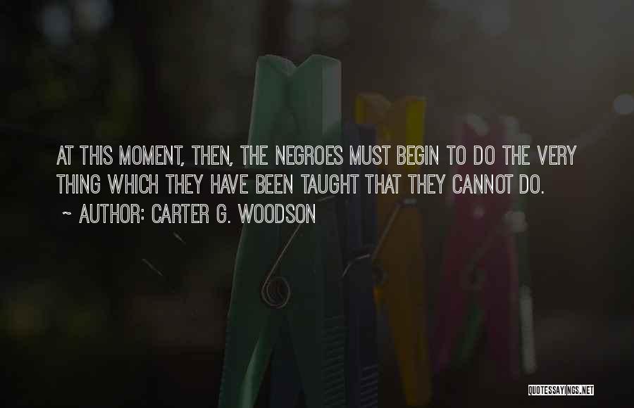 Carter G. Woodson Quotes: At This Moment, Then, The Negroes Must Begin To Do The Very Thing Which They Have Been Taught That They