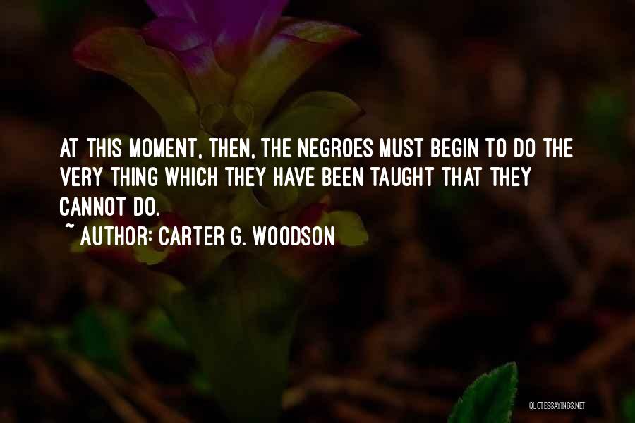 Carter G. Woodson Quotes: At This Moment, Then, The Negroes Must Begin To Do The Very Thing Which They Have Been Taught That They