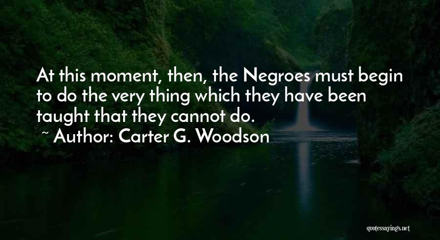 Carter G. Woodson Quotes: At This Moment, Then, The Negroes Must Begin To Do The Very Thing Which They Have Been Taught That They