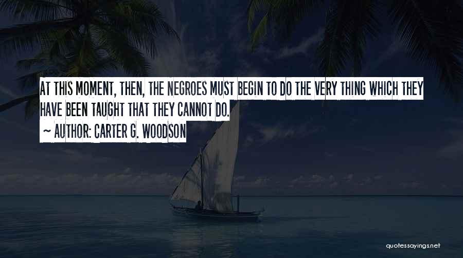 Carter G. Woodson Quotes: At This Moment, Then, The Negroes Must Begin To Do The Very Thing Which They Have Been Taught That They