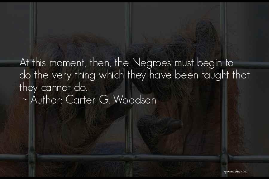 Carter G. Woodson Quotes: At This Moment, Then, The Negroes Must Begin To Do The Very Thing Which They Have Been Taught That They
