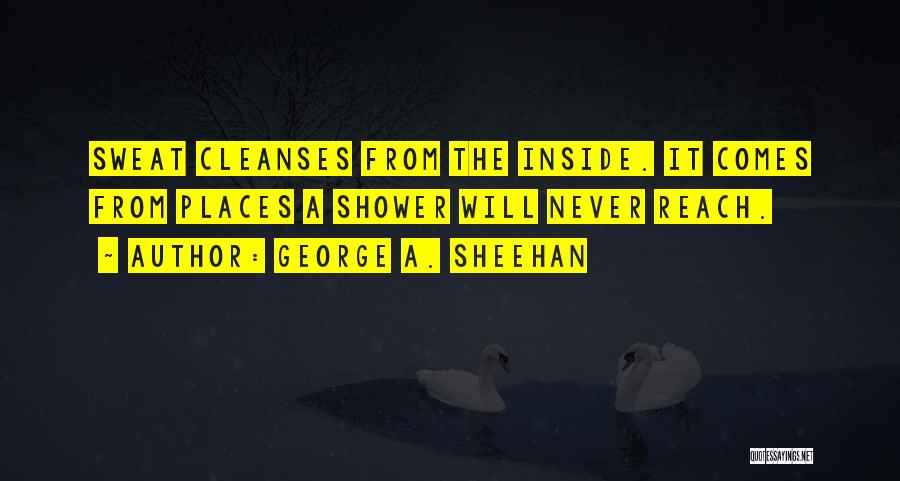 George A. Sheehan Quotes: Sweat Cleanses From The Inside. It Comes From Places A Shower Will Never Reach.