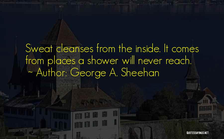 George A. Sheehan Quotes: Sweat Cleanses From The Inside. It Comes From Places A Shower Will Never Reach.