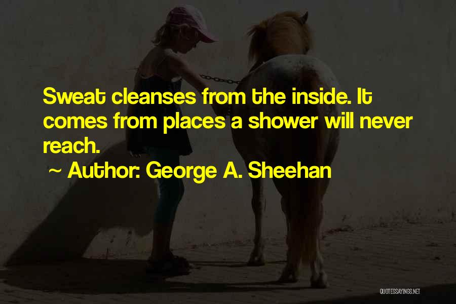George A. Sheehan Quotes: Sweat Cleanses From The Inside. It Comes From Places A Shower Will Never Reach.