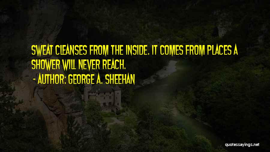 George A. Sheehan Quotes: Sweat Cleanses From The Inside. It Comes From Places A Shower Will Never Reach.