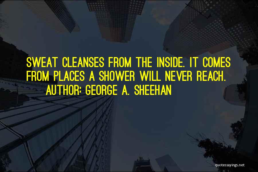George A. Sheehan Quotes: Sweat Cleanses From The Inside. It Comes From Places A Shower Will Never Reach.