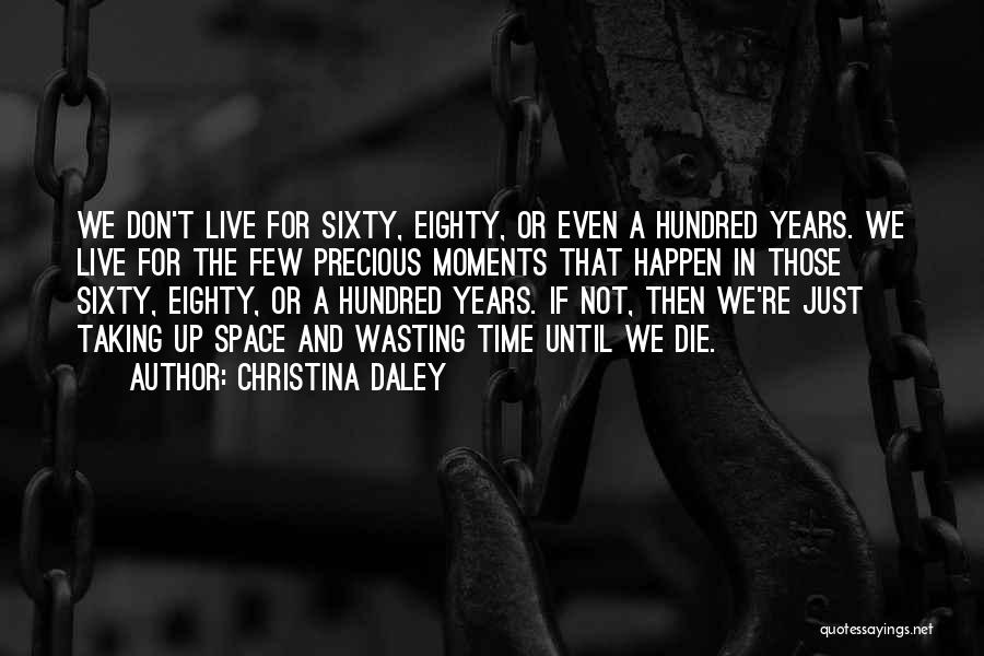 Christina Daley Quotes: We Don't Live For Sixty, Eighty, Or Even A Hundred Years. We Live For The Few Precious Moments That Happen