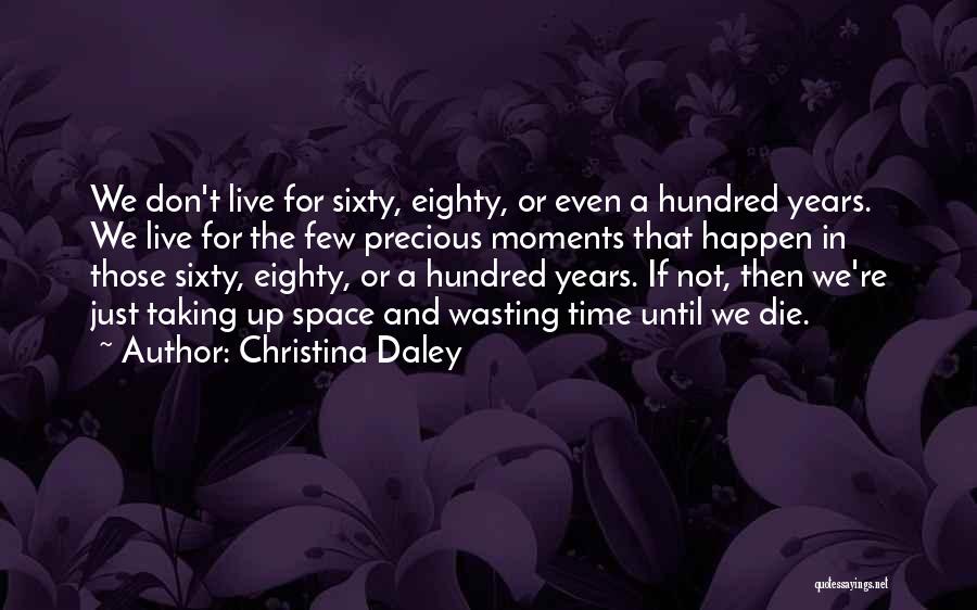 Christina Daley Quotes: We Don't Live For Sixty, Eighty, Or Even A Hundred Years. We Live For The Few Precious Moments That Happen