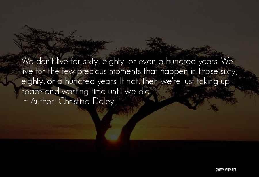 Christina Daley Quotes: We Don't Live For Sixty, Eighty, Or Even A Hundred Years. We Live For The Few Precious Moments That Happen