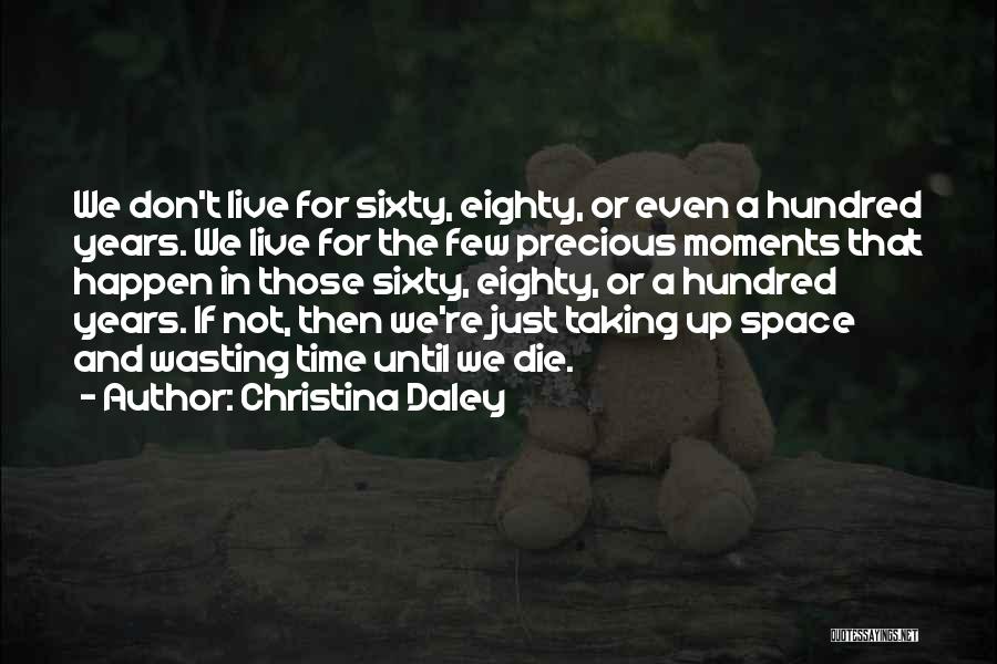 Christina Daley Quotes: We Don't Live For Sixty, Eighty, Or Even A Hundred Years. We Live For The Few Precious Moments That Happen